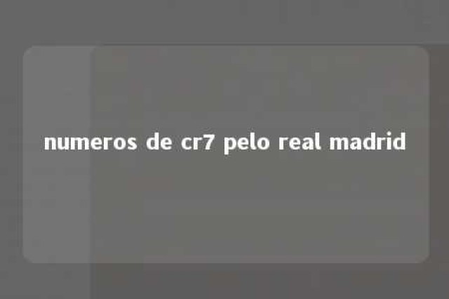 numeros de cr7 pelo real madrid 