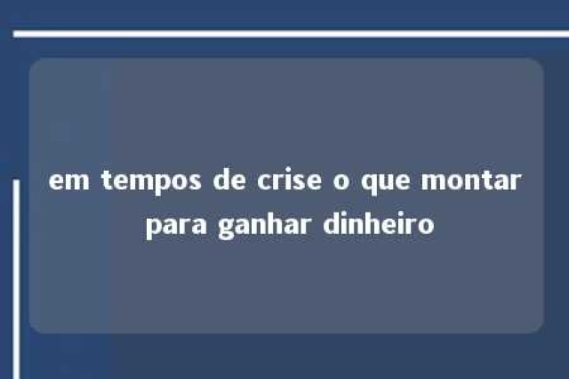 em tempos de crise o que montar para ganhar dinheiro 