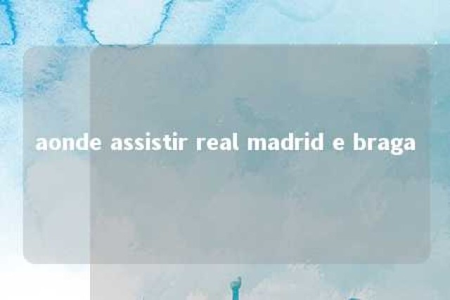 aonde assistir real madrid e braga 