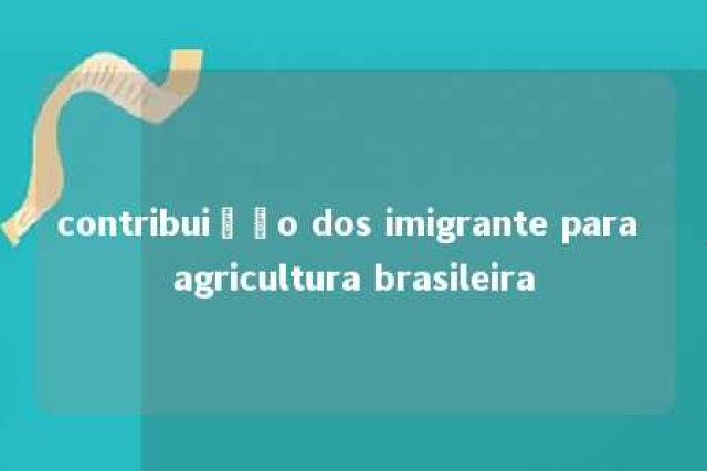 contribuição dos imigrante para agricultura brasileira 