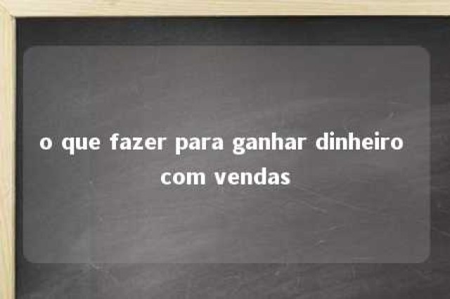 o que fazer para ganhar dinheiro com vendas 