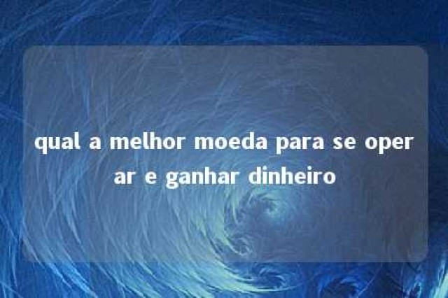 qual a melhor moeda para se operar e ganhar dinheiro 