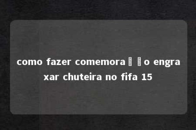 como fazer comemoração engraxar chuteira no fifa 15 