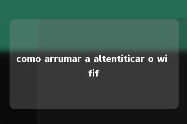 como arrumar a altentiticar o wi fif 