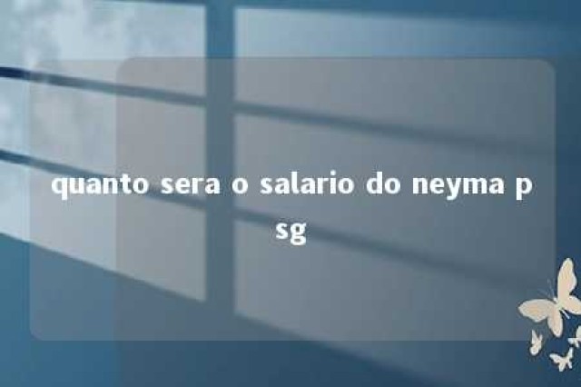 quanto sera o salario do neyma psg 