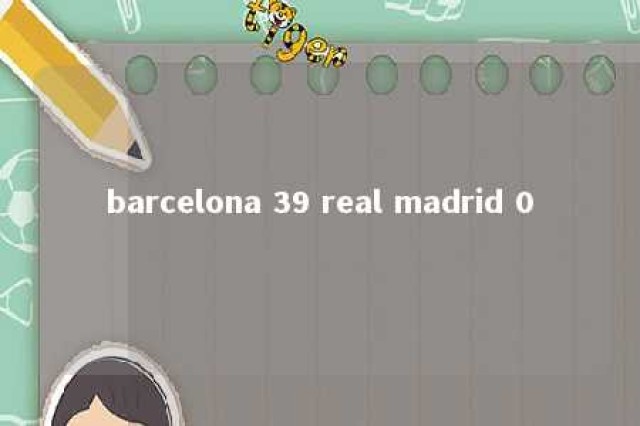 barcelona 39 real madrid 0 