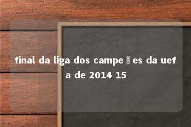 final da liga dos campeões da uefa de 2014 15 