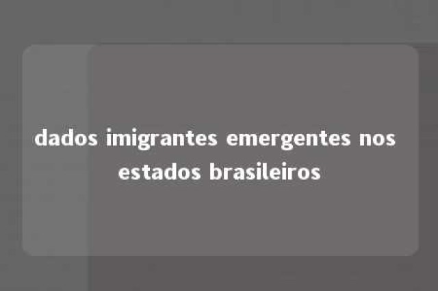 dados imigrantes emergentes nos estados brasileiros 