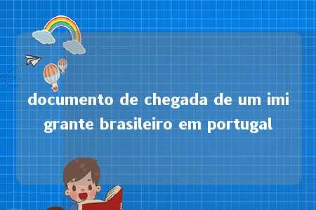 documento de chegada de um imigrante brasileiro em portugal 