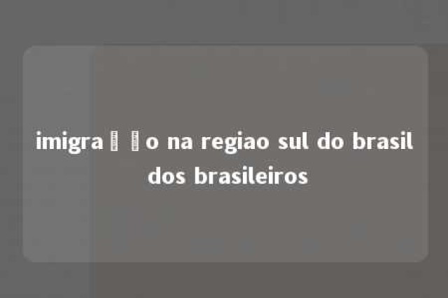 imigração na regiao sul do brasil dos brasileiros 