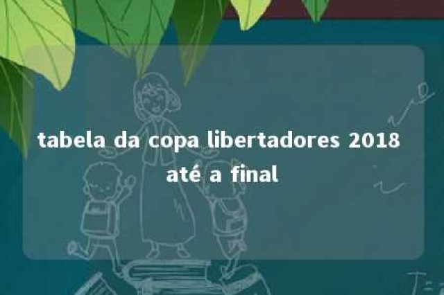 tabela da copa libertadores 2018 até a final 