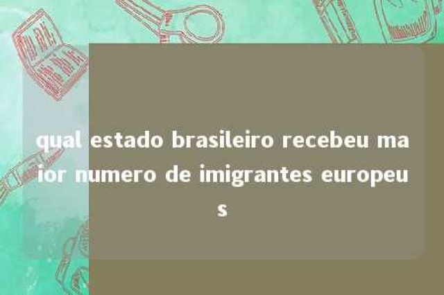 qual estado brasileiro recebeu maior numero de imigrantes europeus 