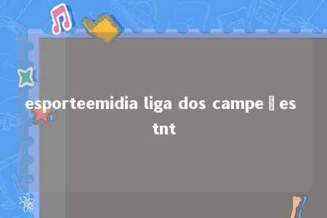 esporteemidia liga dos campeões tnt 