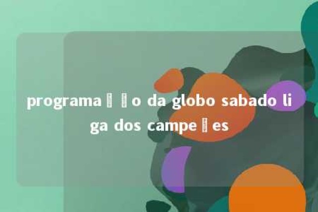 programação da globo sabado liga dos campeões 