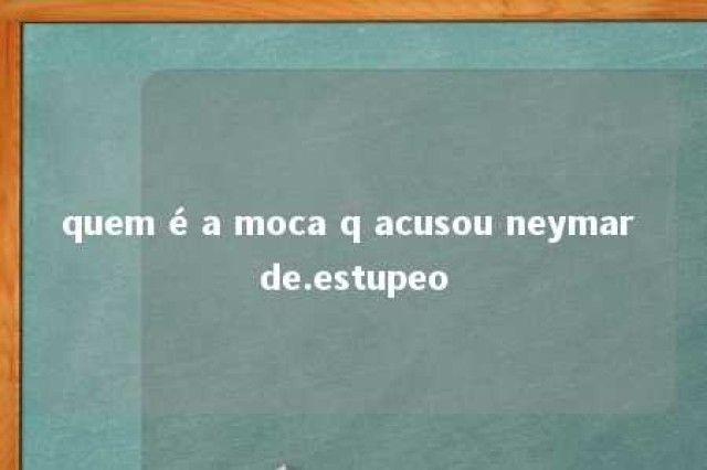 quem é a moca q acusou neymar de.estupeo 