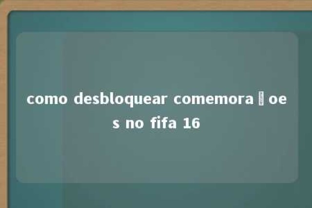 como desbloquear comemoraçoes no fifa 16 