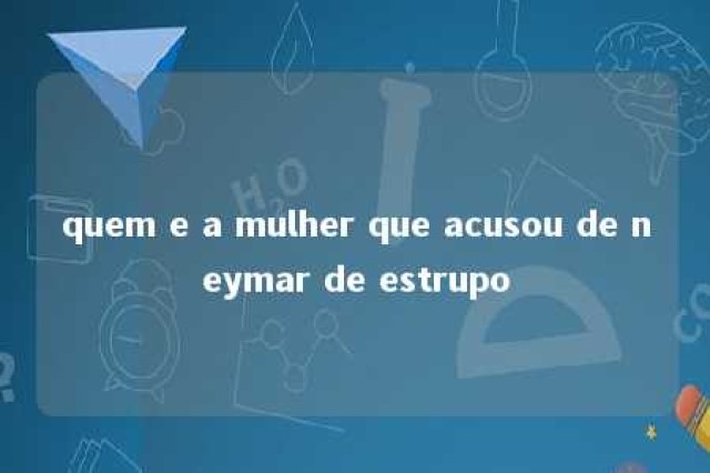 quem e a mulher que acusou de neymar de estrupo 