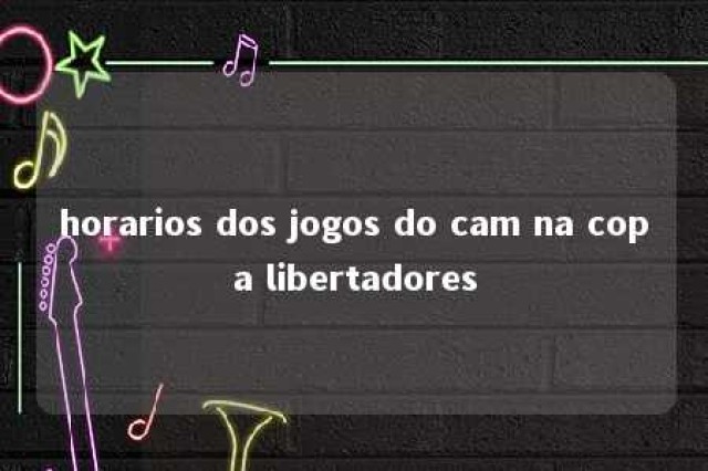 horarios dos jogos do cam na copa libertadores 