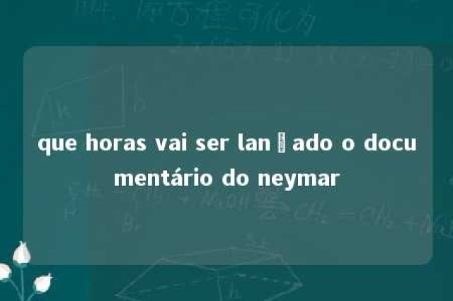 que horas vai ser lançado o documentário do neymar 