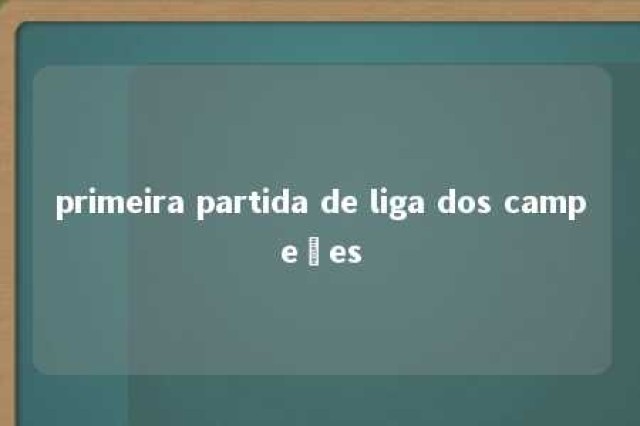 primeira partida de liga dos campeões 