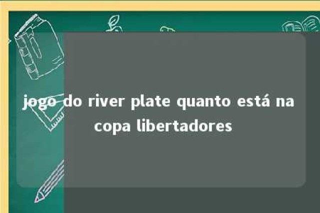 jogo do river plate quanto está na copa libertadores 