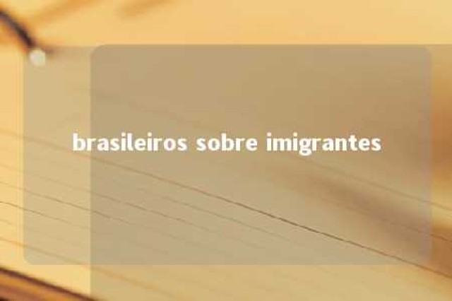 brasileiros sobre imigrantes 