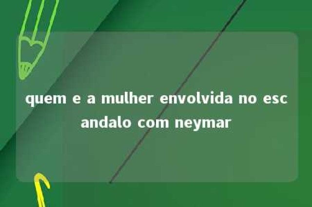 quem e a mulher envolvida no escandalo com neymar 