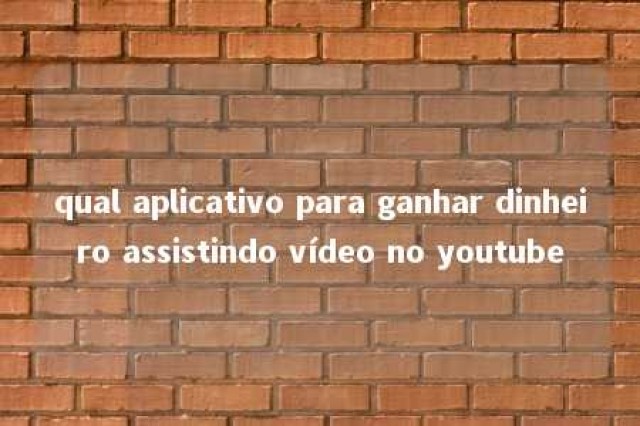 qual aplicativo para ganhar dinheiro assistindo vídeo no youtube 