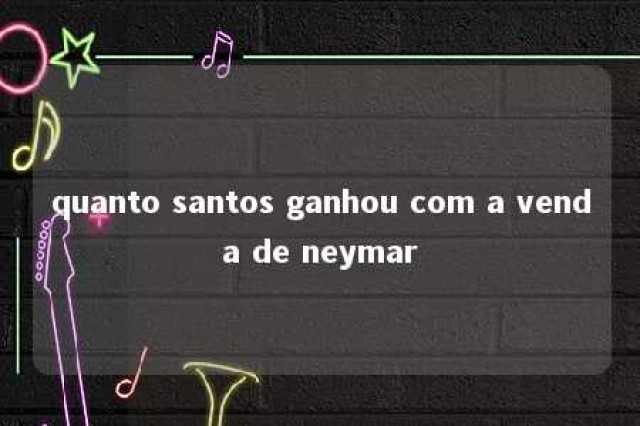 quanto santos ganhou com a venda de neymar 