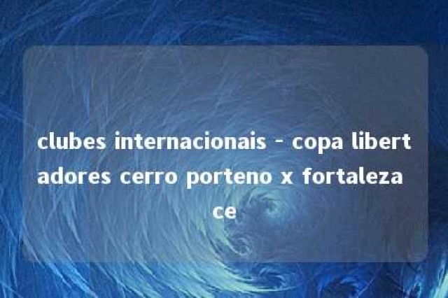 clubes internacionais - copa libertadores cerro porteno x fortaleza ce 