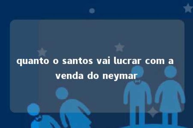 quanto o santos vai lucrar com a venda do neymar 