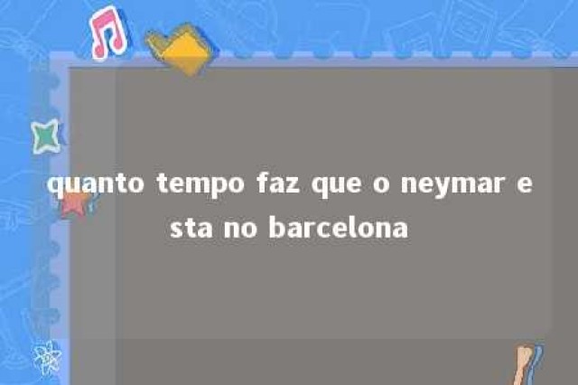 quanto tempo faz que o neymar esta no barcelona 