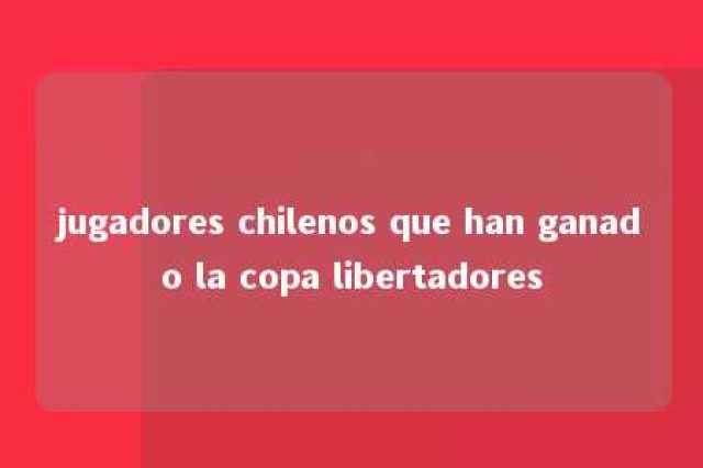 jugadores chilenos que han ganado la copa libertadores 