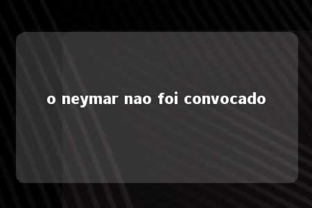 o neymar nao foi convocado 