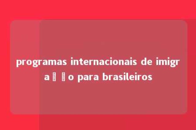 programas internacionais de imigração para brasileiros 