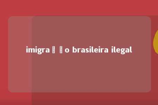 imigração brasileira ilegal 