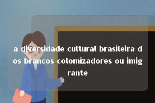 a diversidade cultural brasileira dos brancos colomizadores ou imigrante 