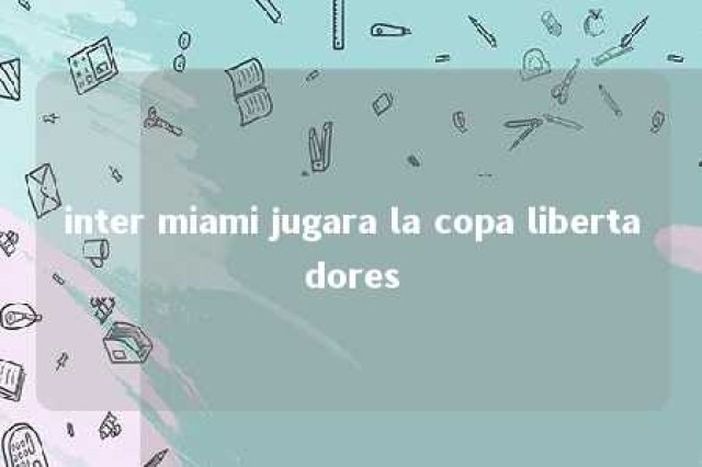 inter miami jugara la copa libertadores 