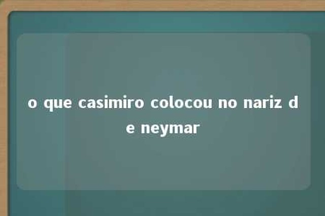 o que casimiro colocou no nariz de neymar 