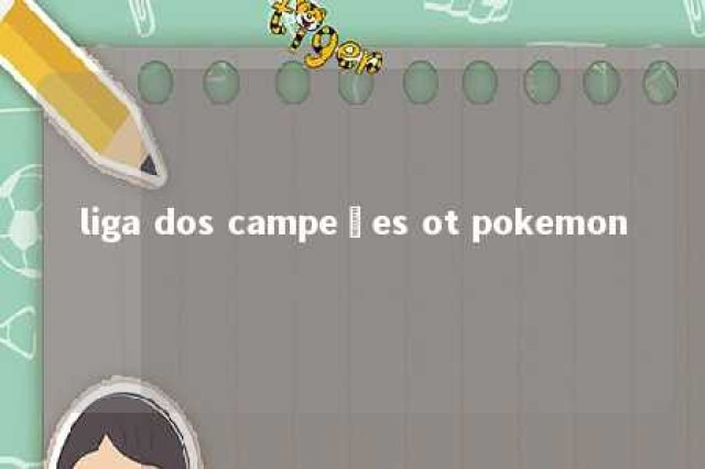 liga dos campeões ot pokemon 