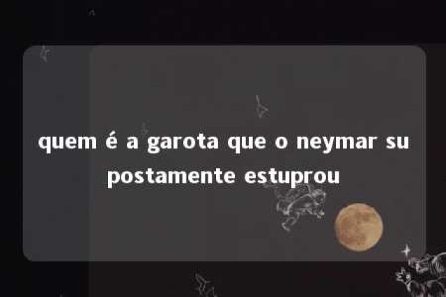 quem é a garota que o neymar supostamente estuprou 