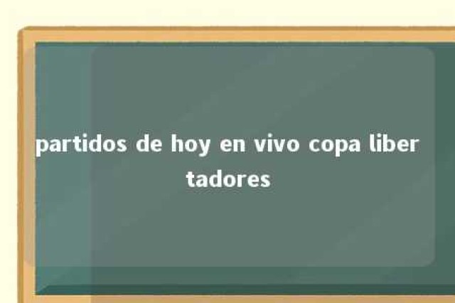 partidos de hoy en vivo copa libertadores 