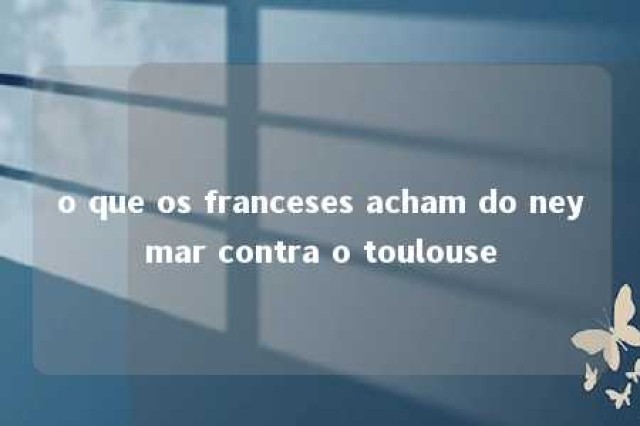 o que os franceses acham do neymar contra o toulouse 