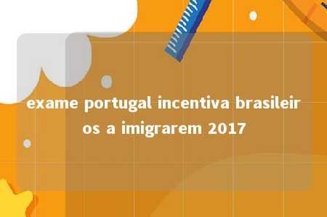 exame portugal incentiva brasileiros a imigrarem 2017 