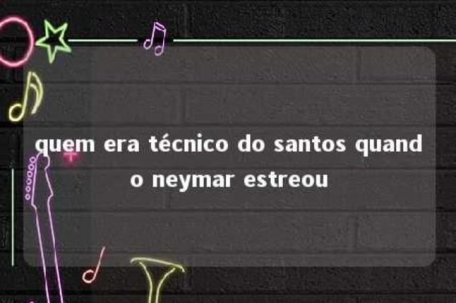 quem era técnico do santos quando neymar estreou 