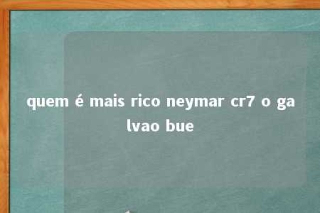 quem é mais rico neymar cr7 o galvao bue 