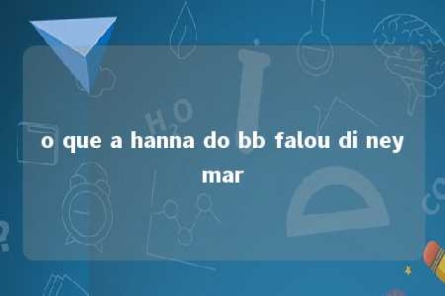 o que a hanna do bb falou di neymar 