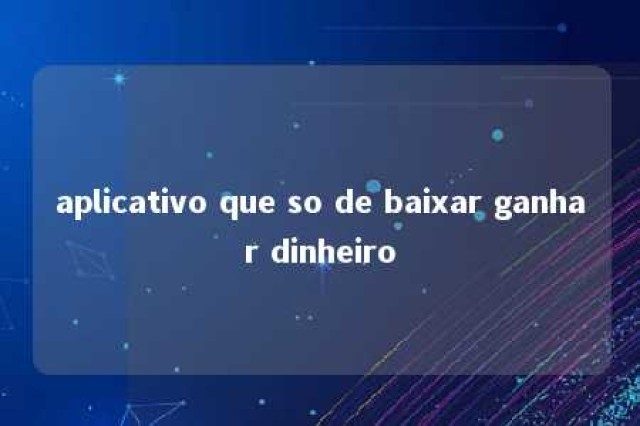 aplicativo que so de baixar ganhar dinheiro 