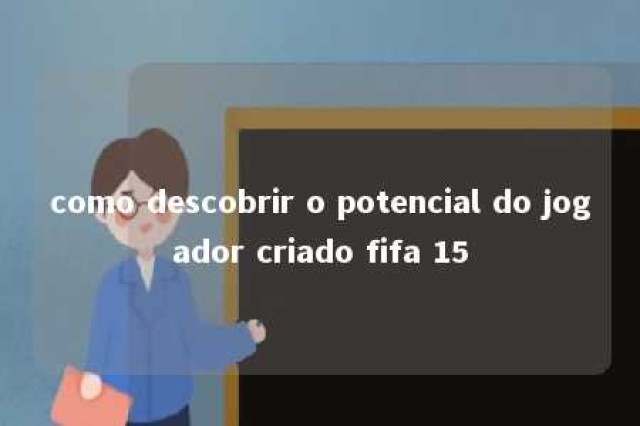 como descobrir o potencial do jogador criado fifa 15 