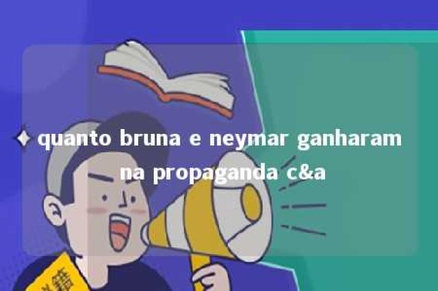 quanto bruna e neymar ganharam na propaganda c&a 